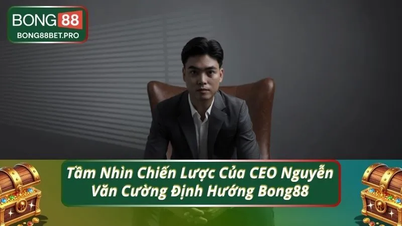 Tầm Nhìn Chiến Lược Của CEO Nguyễn Văn Cường Định Hướng Bong88
